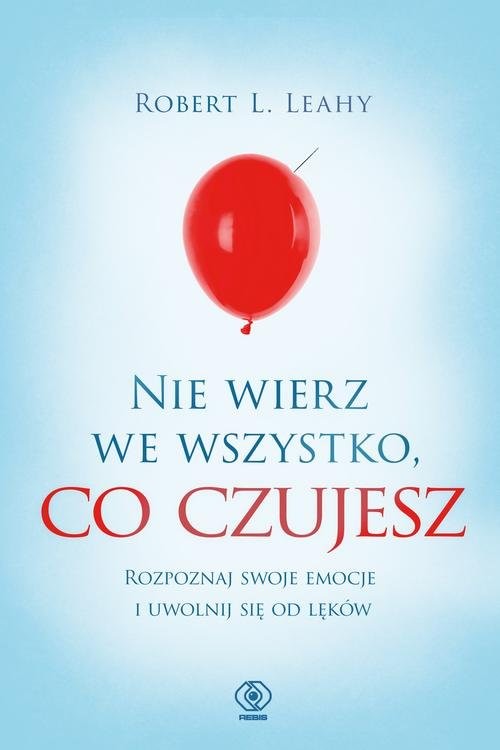 okładka Nie wierz we wszystko, co czujesz Rozpoznaj swoje emocje i uwolnij się od lęków książka | Leahy RobertL.