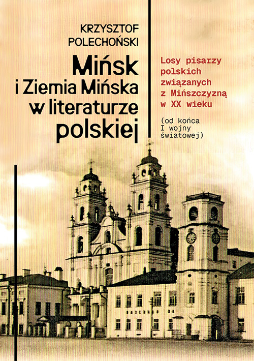 okładka Mińsk i Ziemia Mińska w literaturze polskiej. Losy pisarzy polskich związanych z Mińszczyzną w XX wieku (od końca I wojny światowej) książka | Polechoński Krzysztof