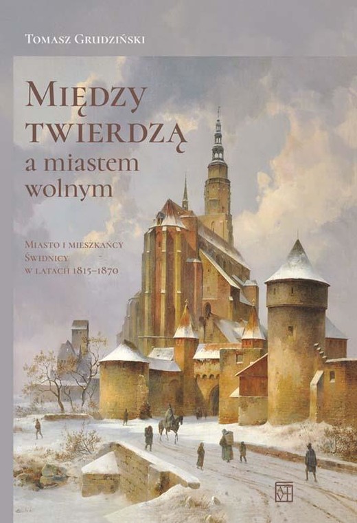 okładka Między twierdzą a miastem wolnym. Miasto i mieszkańcy Świdnicy w latach 1815-1870 książka | Tomasz Grudziński