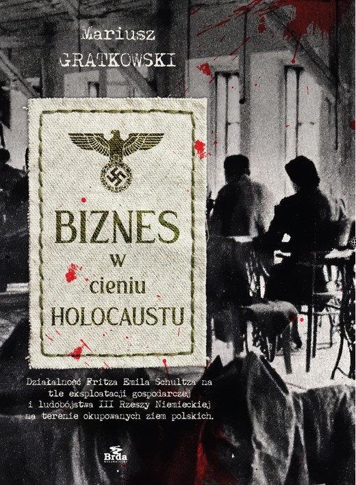 okładka Biznes w cieniu Holocaustu. Działalność Fritza Emila Schultza na tle eksploatacji gospodarczej i ludobójstwa III Rzeszy na terenie okupowanych ziem polskich. książka | Mariusz Gratkowski