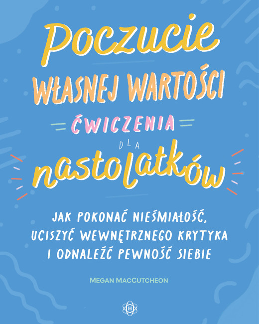 okładka Poczucie własnej wartości Ćwiczenia dla nastolatków Jak pokonać niepewność, uciszyć wewnętrznego krytyka i odnaleźć pewność siebie książka | MacCutcheon Megan