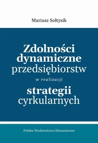 okładka Zdolności dynamiczne przedsiębiorstw w realizacji strategii cyrkularnych książka | Mariusz Sołtysik