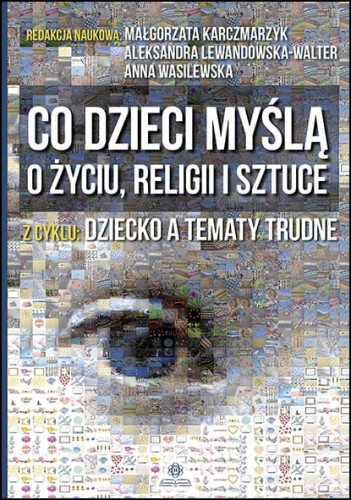 okładka Co dzieci myślą o życiu, religii i sztuce książka | Anna Wasilewska, Aleksandra Lewandowska-Walter, Małgorzata Karczmarzyk