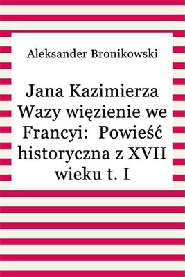 Okładka:Jana Kazimierza Wazy więzienie we Francyi: Powieść historyczna z XVII wieku t. II 