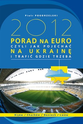 Okładka:2012 PORAD NA EURO. czyli jak pojechać na Ukrainę i trafić gdzie trzeba 