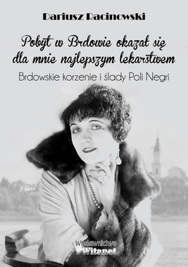 Okładka:"Pobyt w Brdowie okazał się  dla mnie najlepszym lekarstwem". Brdowskie korzenie i ślady Poli Negri. 