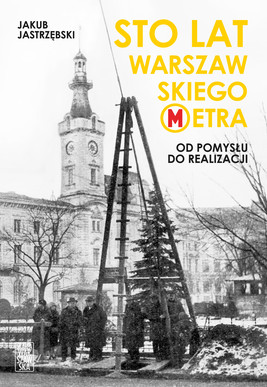Okładka:Sto lat warszawskiego metra. Od pomysłu do realizacji 