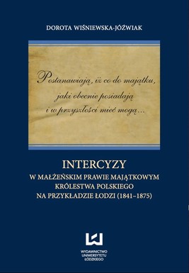 Okładka:Postanawiają, iż co do majątku, jaki obecnie posiadają  i w przyszłości mieć mogą... Intercyzy w małżeńskim prawie majątkowym Królestwa Polskiego na przykładzie Łodzi (1841-1875) 