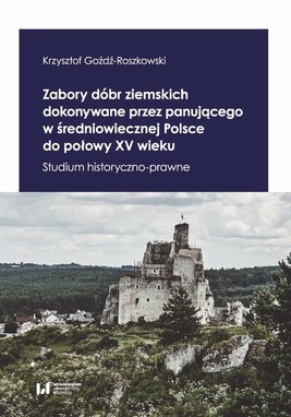Okładka:Zabory dóbr ziemskich dokonywane przez panującego w średniowiecznej Polsce do połowy XV wieku 