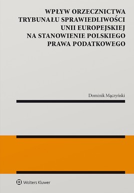 Okładka:Wpływ orzecznictwa Trybunału Sprawiedliwości Unii Europejskiej na stanowienie polskiego prawa podatkowego (pdf) 