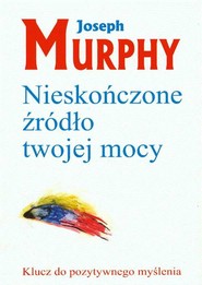 Nieskończone źródło twojej mocy Klucz do pozytywnego myślenia
