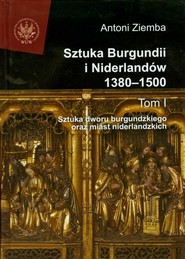 Sztuka Burgundii i Niderlandów 1380-1500 Tom 1 Sztuka dworu burgundzkiego oraz miast niderlandzkich