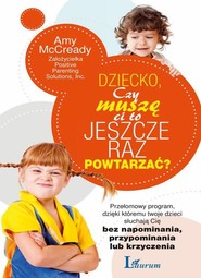 Dziecko czy muszę ci to jeszcze raz powtarzać? Przełomowy program dzięki któremu twoje dzieci słuchają się bez napominania, przypominania lub krzyc