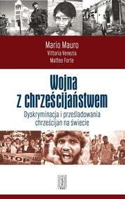 Wojna z chrześcijaństwem Dyskryminacja i prześladowania chrześcijan na świecie