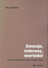 Emocje, interesy, wartości Przemiany paradygmatów polityki międzynarodowej