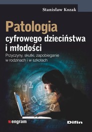 Patologia cyfrowego dzieciństwa i młodości Przyczyny, skutki, zapobieganie w rodzinach i w szkołach