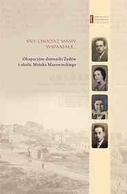 Sny chociaż mamy wspaniałe … Okupacyjne dzienniki Żydów z okolic Mińska Mazowieckiego