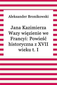 Jana Kazimierza Wazy więzienie we Francyi: Powieść historyczna z XVII wieku t. I