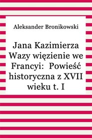 Jana Kazimierza Wazy więzienie we Francyi: Powieść historyczna z XVII wieku t. II