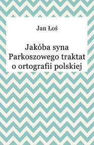 Jakóba syna Parkoszowego traktat o ortografii polskiej