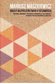 Między bezpieczeństwem a tożsamością. Rosyjskie. ukraińskie i białoruskie interpretacje idei i koncepcji w polskiej polityce wschodniej (1990-2010)