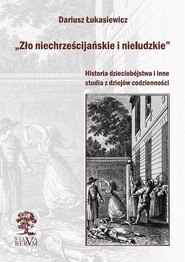 „Zło niechrześcijańskie i nieludzkie” Historia dzieciobójstwa  i inne szkice  z dziejów codzienności