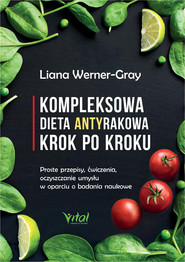 Kompleksowa dieta antyrakowa krok po kroku. Proste przepisy, ćwiczenia, oczyszczanie umysłu w oparciu o badania naukowe