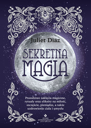 Sekretna magia. Prawdziwe zaklęcia magiczne, rytuały oraz eliksiry na miłość, szczęście, pieniądze, a także uzdrowienie ciała i umysłu - PDF