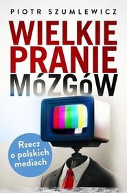 Wielkie pranie mózgów. Rzecz o polskich mediach