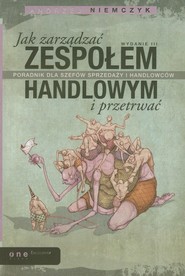 Jak zarządzać zespołem handlowym i przetrwać Poradnik dla szefów sprzedaży i handlowców