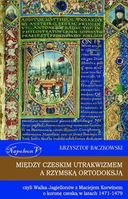 Między czeskim utrakwizmem a rzymską ortodoksją czyli Walka Jagiellonów z Maciejem Korwinem o koronę czeską w latach 1471-1479