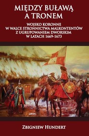 Między buławą a tronem Wojsko koronne w walce stronnictwa malkontentów z ugrupowaniem dworskim 1669-1673