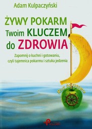 Żywy pokarm Twoim kluczem do zdrowia Zapomnij o kuchni i gotowaniu, czyli tajemnica pokarmu i sztuka jedzenia