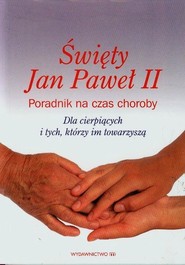 Święty Jan Paweł II Poradnik na czas choroby Dla cierpiących i tych, którzy im towarzyszą