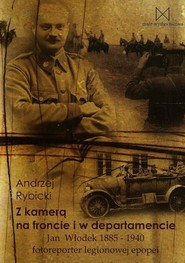 Z kamerą na froncie i w departamencie Jan Włodek 1885-1940 fotoreporter legionowej epopei