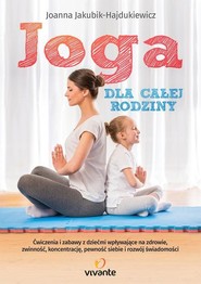 Joga dla całej rodziny Ćwiczenia i zabawy z dziećmi wpływające na zdrowie, zwinność, koncentrację, pewność siebie i rozwój