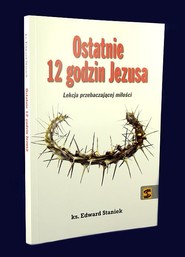 Ostatnie 12 godzin Jezusa Lekcja przebaczającej miłości