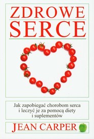 Zdrowe serce Jak zapobiegać chorobom serca i leczyć je za pomocą diety i suplementów