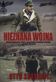 Nieznana wojna Pierwszy komandos Hitlera, najgroźniejszy czlowiek w Europie odsłania tajemnice