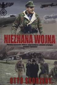 Nieznana wojna Pierwszy komandos Hitlera, najgroźniejszy czlowiek w Europie odsłania tajemnice
