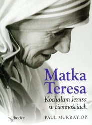 Matka Teresa Kochałam Jezusa w ciemnościach