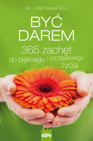 Być darem 365 zachęt do pięknego i szczęśliwego życia