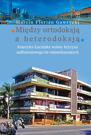 Między ortodoksją a heterodoksją Ameryka Łacińska wobec kryzysu zadłużeniowego lat osiemdziesiątych