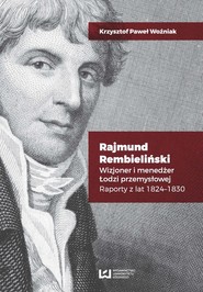 Rajmund Rembieliński Wizjoner i menedżer Łodzi przemysłowej. Raporty z lat 1824-1830