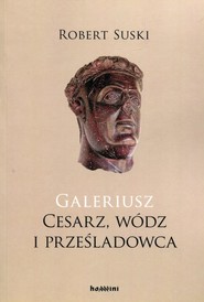 Galeriusz Cesarz wódz i prześladowca