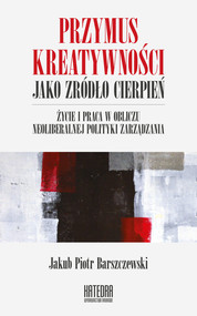 Przymus kreatywności jako źródło cierpień Życie i praca w obliczu neoliberalnej polityki zarządzania