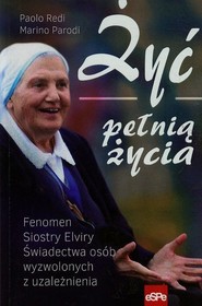 Żyć pełnią życia Fenomen Siostry Elviry świadectwa osób wyzwolonych z uzależnienia