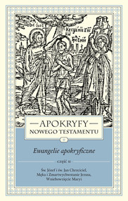 Apokryfy Nowego Testamentu Ewangelie apokryficzne Tom 1 część 2 Św. Józef i św. Jan Chrzciciel, Męka i Zmartwychwstanie Jezusa, Wniebowzięcie Maryi
