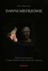 Dawni mistrzowie Kultura humanistyczna w kręgu Akademii Krakowskiej doby renesansu