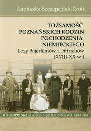 Tożsamość poznańskich rodzin pochodzenia niemieckiego Losy Bajerleinów i Dittrichów XVIII-XX w.